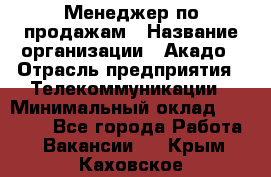 Менеджер по продажам › Название организации ­ Акадо › Отрасль предприятия ­ Телекоммуникации › Минимальный оклад ­ 40 000 - Все города Работа » Вакансии   . Крым,Каховское